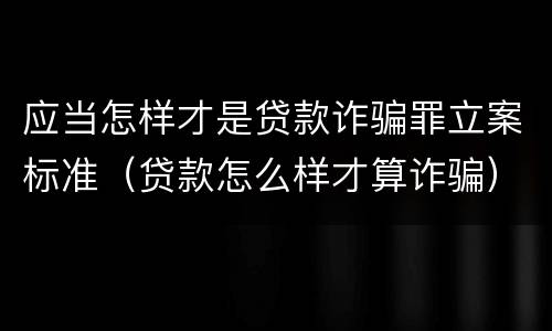 应当怎样才是贷款诈骗罪立案标准（贷款怎么样才算诈骗）