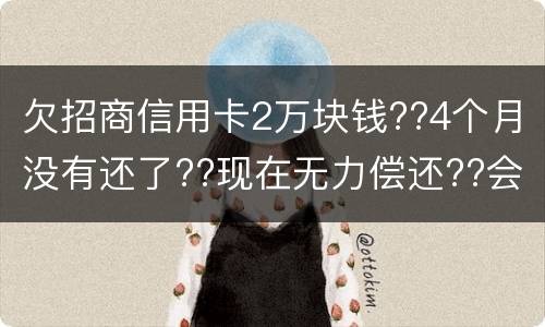 欠招商信用卡2万块钱??4个月没有还了??现在无力偿还??会坐牢吗
