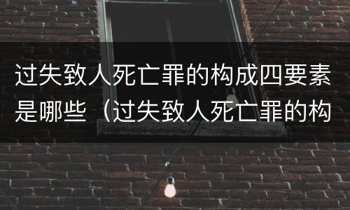 过失致人死亡罪的构成四要素是哪些（过失致人死亡罪的构成要件及表现状态是什么?）