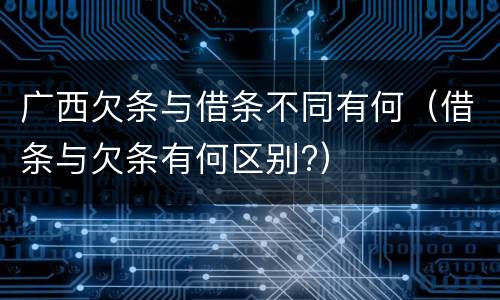 广西欠条与借条不同有何（借条与欠条有何区别?）