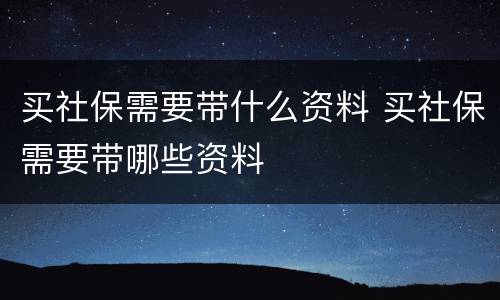 买社保需要带什么资料 买社保需要带哪些资料