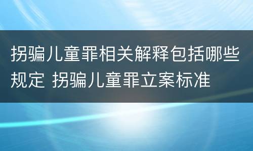 拐骗儿童罪相关解释包括哪些规定 拐骗儿童罪立案标准