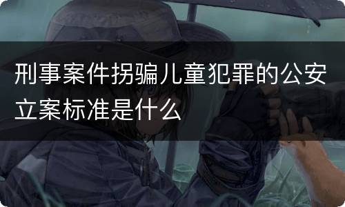 刑事案件拐骗儿童犯罪的公安立案标准是什么
