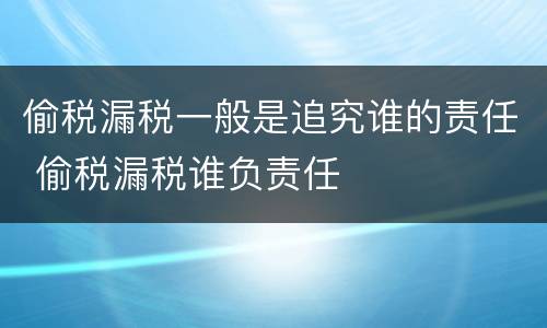 偷税漏税一般是追究谁的责任 偷税漏税谁负责任
