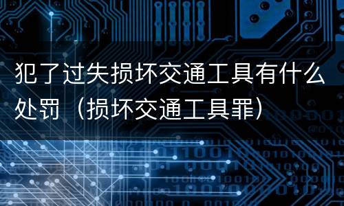 犯了过失损坏交通工具有什么处罚（损坏交通工具罪）