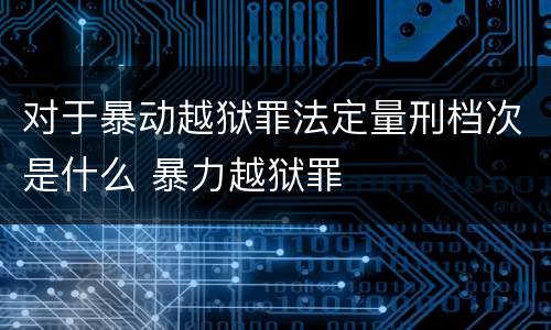 对于暴动越狱罪法定量刑档次是什么 暴力越狱罪