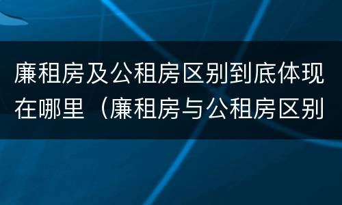 廉租房及公租房区别到底体现在哪里（廉租房与公租房区别）