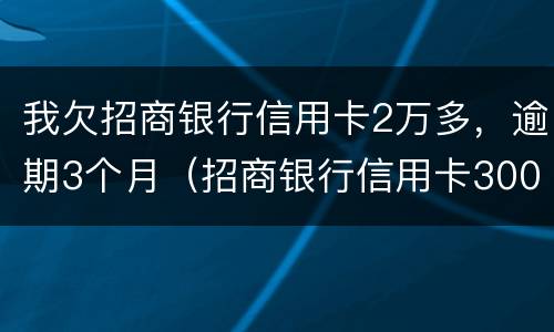 我欠招商银行信用卡2万多，逾期3个月（招商银行信用卡3000逾期两个月）