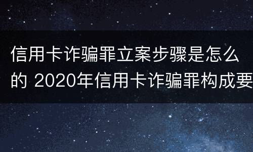 信用卡诈骗罪立案步骤是怎么的 2020年信用卡诈骗罪构成要件