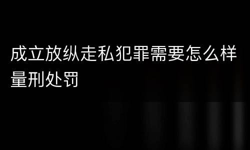 成立放纵走私犯罪需要怎么样量刑处罚