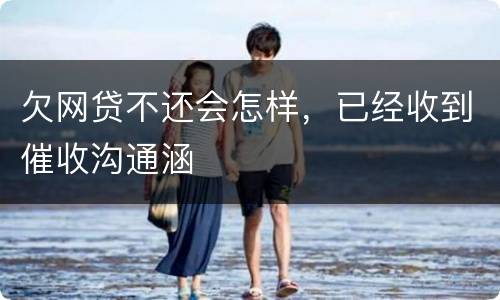 欠网贷不还会怎样，已经收到催收沟通涵