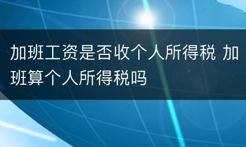 加班工资是否收个人所得税 加班算个人所得税吗
