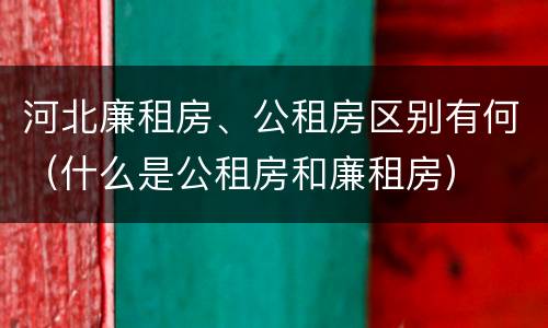 河北廉租房、公租房区别有何（什么是公租房和廉租房）