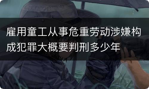 雇用童工从事危重劳动涉嫌构成犯罪大概要判刑多少年