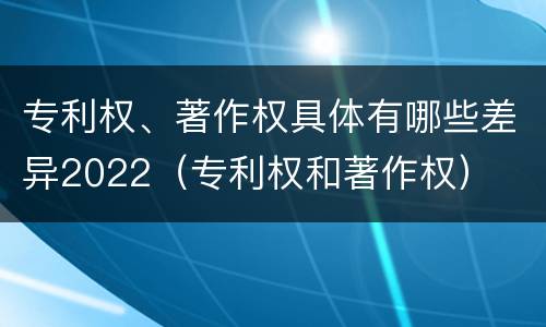 专利权、著作权具体有哪些差异2022（专利权和著作权）