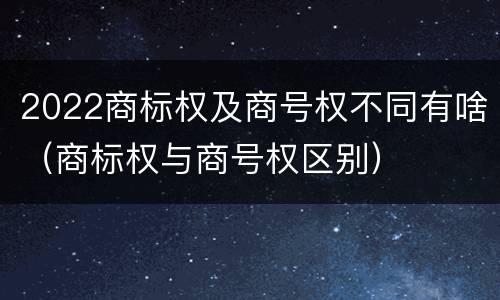 2022商标权及商号权不同有啥（商标权与商号权区别）
