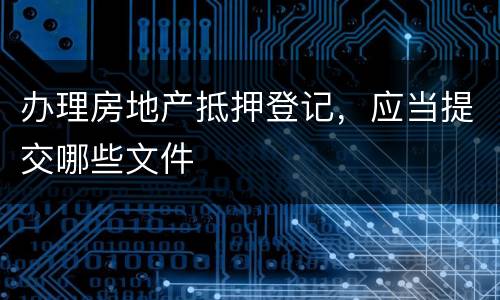 办理房地产抵押登记，应当提交哪些文件
