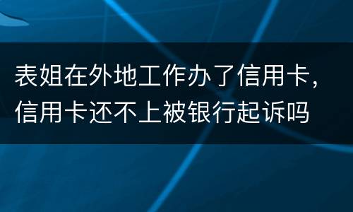 表姐在外地工作办了信用卡，信用卡还不上被银行起诉吗