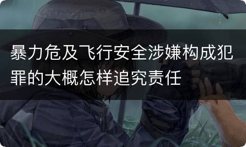 暴力危及飞行安全涉嫌构成犯罪的大概怎样追究责任