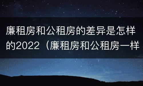 廉租房和公租房的差异是怎样的2022（廉租房和公租房一样吗?）