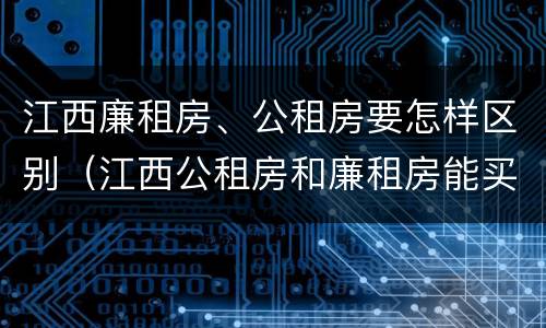 江西廉租房、公租房要怎样区别（江西公租房和廉租房能买吗）