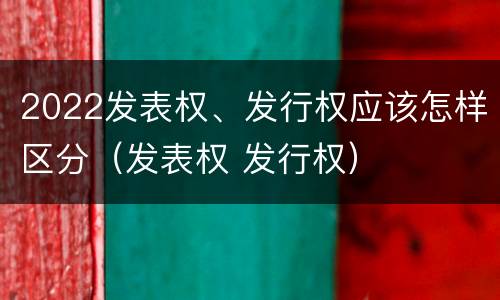 2022发表权、发行权应该怎样区分（发表权 发行权）