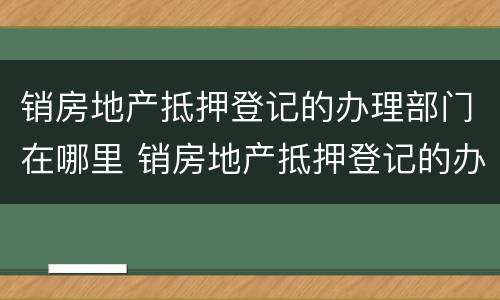 销房地产抵押登记的办理部门在哪里 销房地产抵押登记的办理部门在哪里查