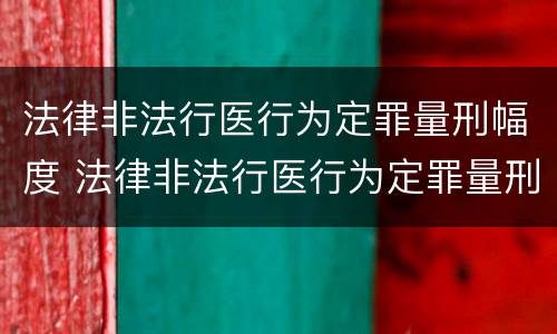 法律非法行医行为定罪量刑幅度 法律非法行医行为定罪量刑幅度最大的是