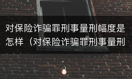 对保险诈骗罪刑事量刑幅度是怎样（对保险诈骗罪刑事量刑幅度是怎样规定的）