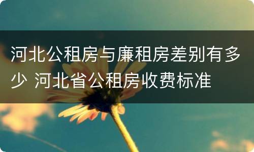 河北公租房与廉租房差别有多少 河北省公租房收费标准