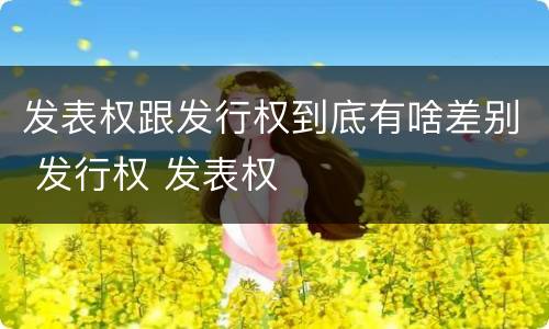 发表权跟发行权到底有啥差别 发行权 发表权