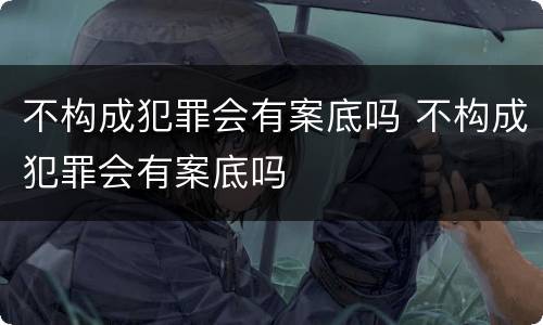 不构成犯罪会有案底吗 不构成犯罪会有案底吗