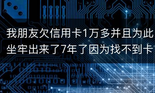 我朋友欠信用卡1万多并且为此坐牢出来了7年了因为找不到卡了现在催收了怎么办