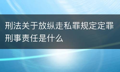 刑法关于放纵走私罪规定定罪刑事责任是什么