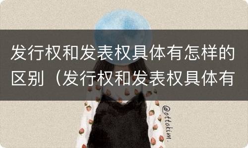 发行权和发表权具体有怎样的区别（发行权和发表权具体有怎样的区别呢）