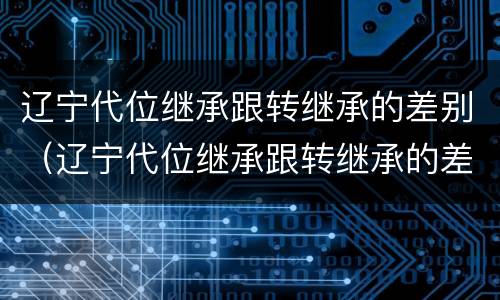 辽宁代位继承跟转继承的差别（辽宁代位继承跟转继承的差别是什么）
