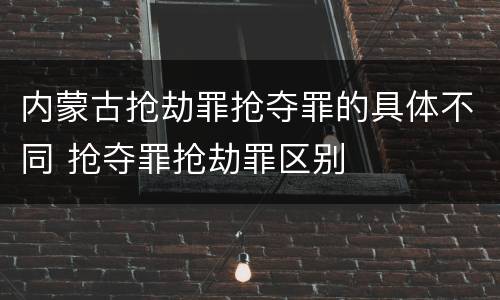 内蒙古抢劫罪抢夺罪的具体不同 抢夺罪抢劫罪区别