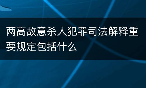 两高故意杀人犯罪司法解释重要规定包括什么