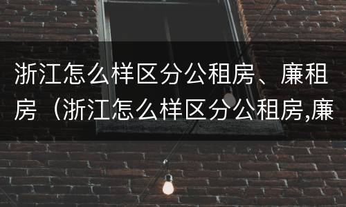浙江怎么样区分公租房、廉租房（浙江怎么样区分公租房,廉租房和商品房）