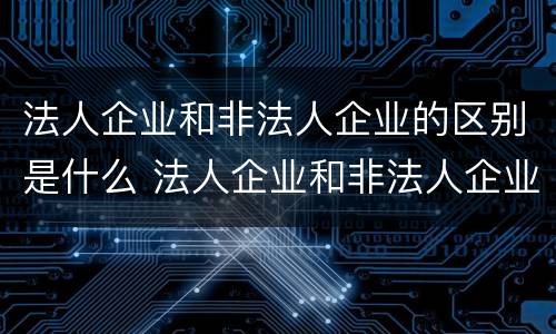 法人企业和非法人企业的区别是什么 法人企业和非法人企业的区别是什么意思
