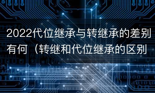 2022代位继承与转继承的差别有何（转继和代位继承的区别）