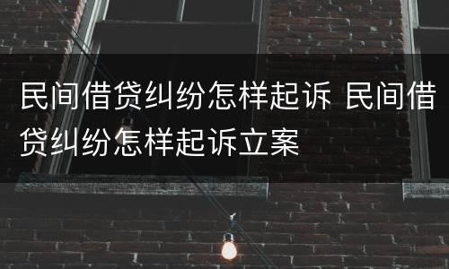 民间借贷纠纷怎样起诉 民间借贷纠纷怎样起诉立案