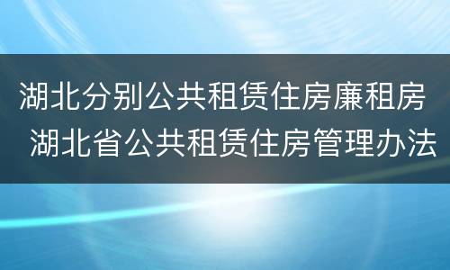 湖北分别公共租赁住房廉租房 湖北省公共租赁住房管理办法