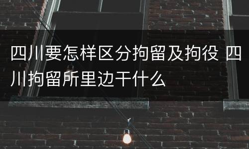 四川要怎样区分拘留及拘役 四川拘留所里边干什么