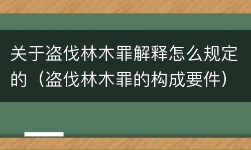 关于盗伐林木罪解释怎么规定的（盗伐林木罪的构成要件）