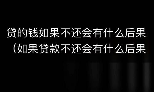 贷的钱如果不还会有什么后果（如果贷款不还会有什么后果）