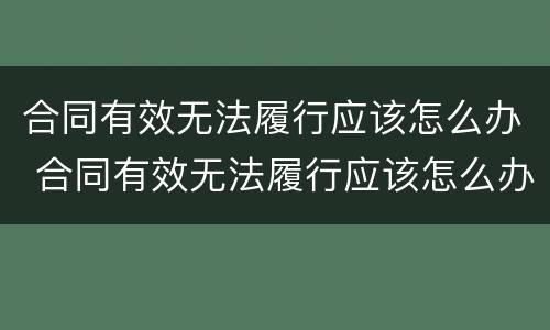 合同有效无法履行应该怎么办 合同有效无法履行应该怎么办呢
