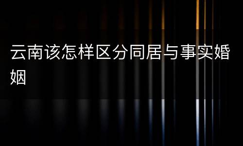 云南该怎样区分同居与事实婚姻