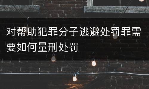 对帮助犯罪分子逃避处罚罪需要如何量刑处罚