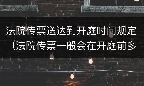法院传票送达到开庭时间规定（法院传票一般会在开庭前多少时间送达?）